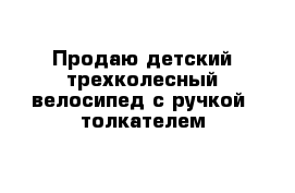 Продаю детский трехколесный велосипед с ручкой- толкателем